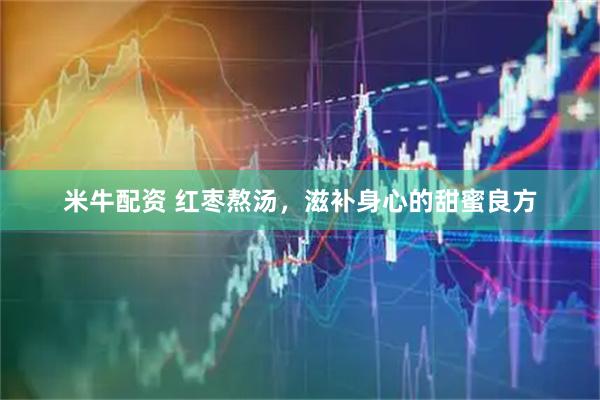 米牛配资 红枣熬汤，滋补身心的甜蜜良方