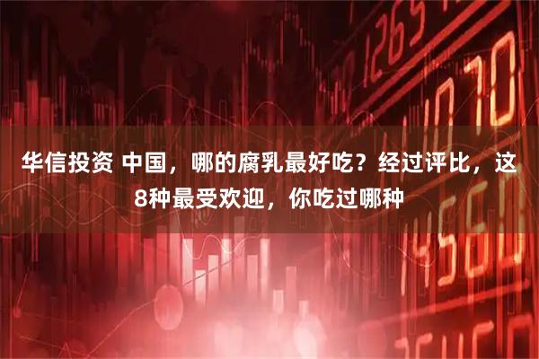 华信投资 中国，哪的腐乳最好吃？经过评比，这8种最受欢迎，你吃过哪种