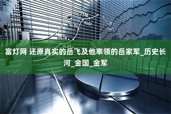 富灯网 还原真实的岳飞及他率领的岳家军_历史长河_金国_金军