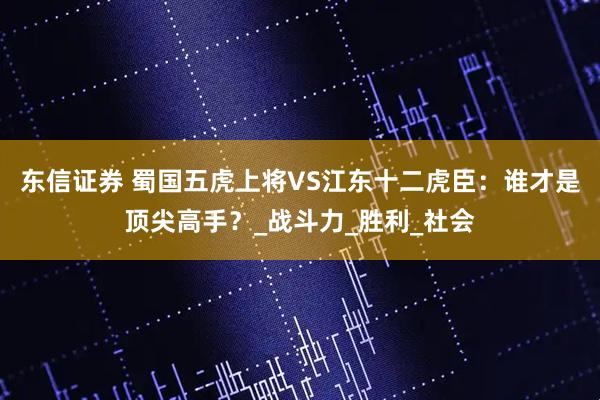 东信证券 蜀国五虎上将VS江东十二虎臣：谁才是顶尖高手？_战斗力_胜利_社会