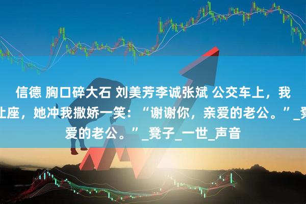 信德 胸口碎大石 刘美芳李诚张斌 公交车上，我给五十岁孕妇让座，她冲我撒娇一笑：“谢谢你，亲爱的老公。”_凳子_一世_声音
