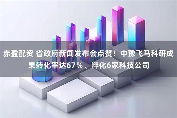 赤盈配资 省政府新闻发布会点赞！中豫飞马科研成果转化率达67％、孵化6家科技公司