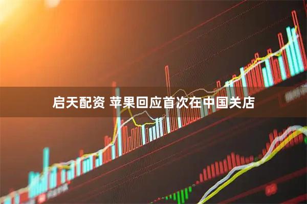 启天配资 苹果回应首次在中国关店