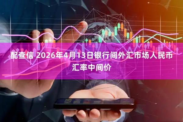 配查信 2026年4月13日银行间外汇市场人民币汇率中间价
