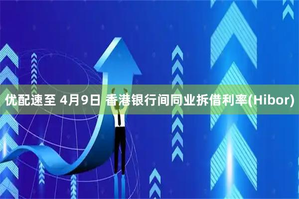 优配速至 4月9日 香港银行间同业拆借利率(Hibor)