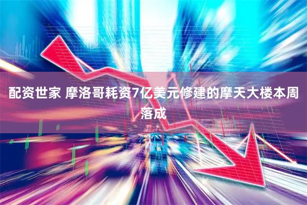 配资世家 摩洛哥耗资7亿美元修建的摩天大楼本周落成