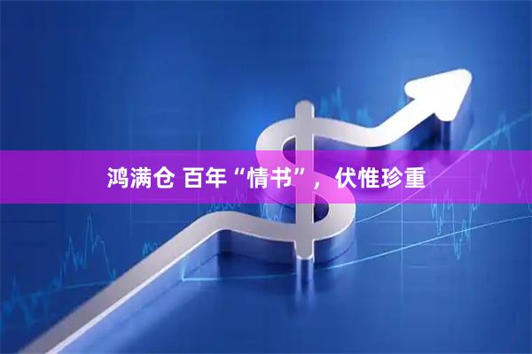 鸿满仓 百年“情书”，伏惟珍重
