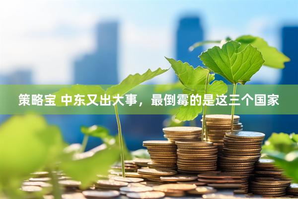 策略宝 中东又出大事，最倒霉的是这三个国家