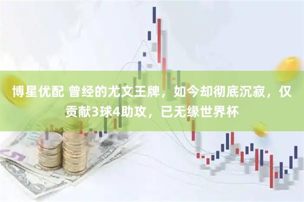 博星优配 曾经的尤文王牌，如今却彻底沉寂，仅贡献3球4助攻，已无缘世界杯