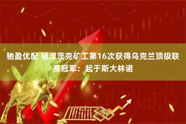 驰盈优配 顿涅茨克矿工第16次获得乌克兰顶级联赛冠军：起于斯大林诺