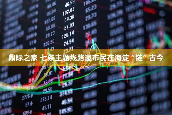 鼎际之家 七条主题线路邀市民在海淀“链”古今