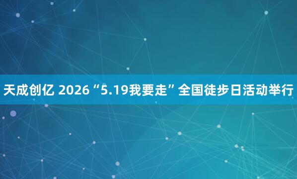 天成创亿 2026“5.19我要走”全国徒步日活动举行