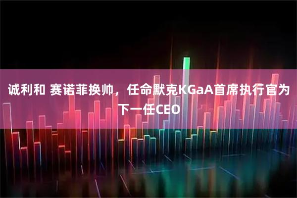 诚利和 赛诺菲换帅，任命默克KGaA首席执行官为下一任CEO