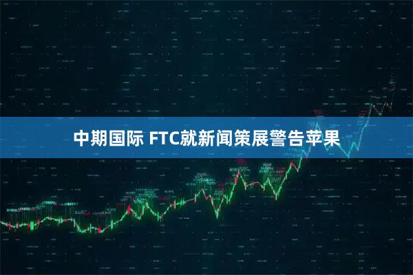 中期国际 FTC就新闻策展警告苹果
