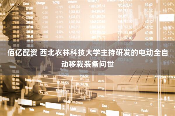 佰亿配资 西北农林科技大学主持研发的电动全自动移栽装备问世