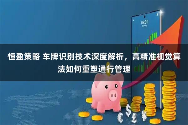 恒盈策略 车牌识别技术深度解析，高精准视觉算法如何重塑通行管理