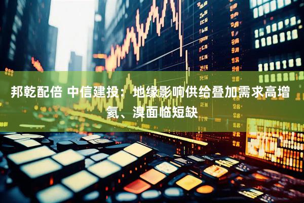 邦乾配倍 中信建投：地缘影响供给叠加需求高增 氦、溴面临短缺