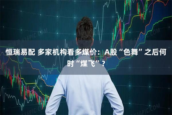 恒瑞易配 多家机构看多煤价：A股“色舞”之后何时“煤飞”？