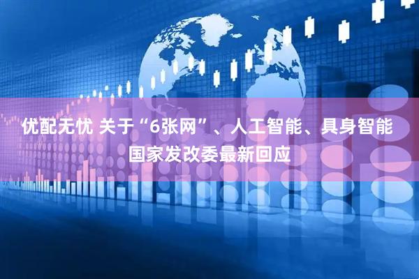 优配无忧 关于“6张网”、人工智能、具身智能 国家发改委最新回应