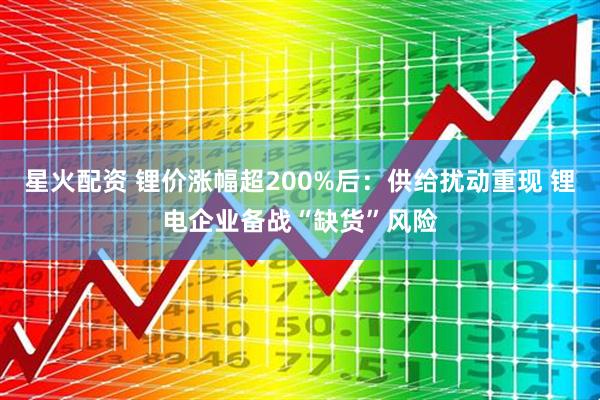 星火配资 锂价涨幅超200%后：供给扰动重现 锂电企业备战“缺货”风险