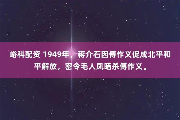峪科配资 1949年，蒋介石因傅作义促成北平和平解放，密令毛人凤暗杀傅作义。