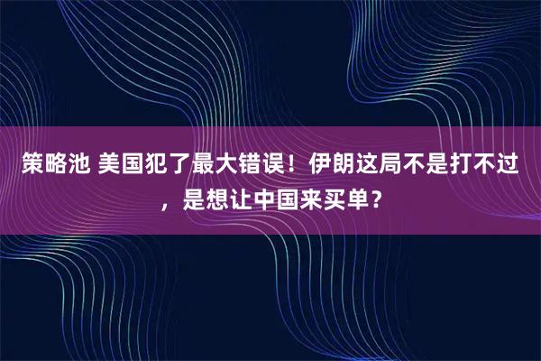 策略池 美国犯了最大错误！伊朗这局不是打不过，是想让中国来买单？
