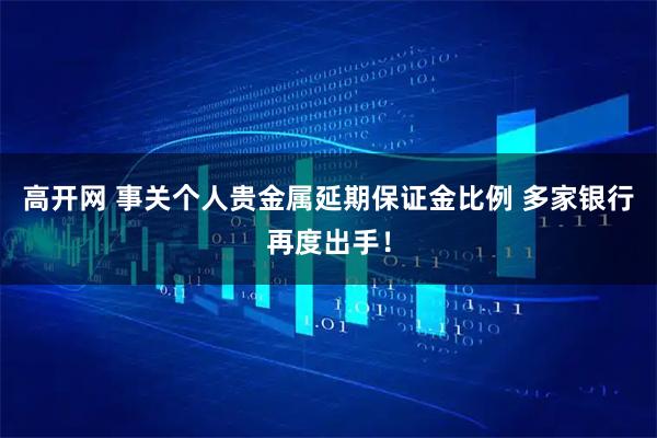 高开网 事关个人贵金属延期保证金比例 多家银行再度出手！