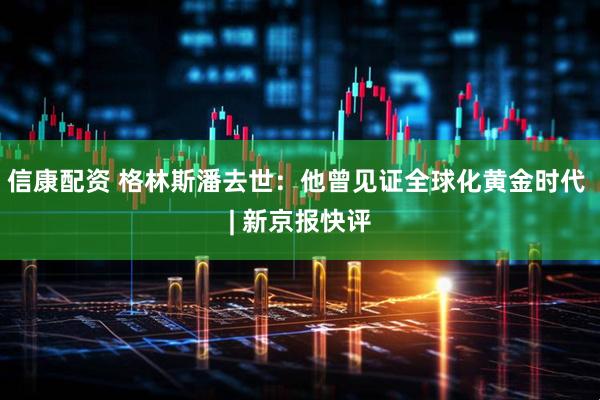 信康配资 格林斯潘去世：他曾见证全球化黄金时代 | 新京报快评