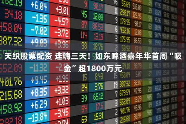 天织股票配资 连嗨三天！如东啤酒嘉年华首周“吸金”超1800万元