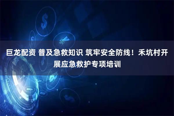 巨龙配资 普及急救知识 筑牢安全防线！禾坑村开展应急救护专项培训