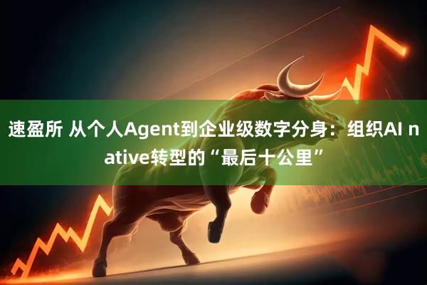 速盈所 从个人Agent到企业级数字分身：组织AI native转型的“最后十公里”