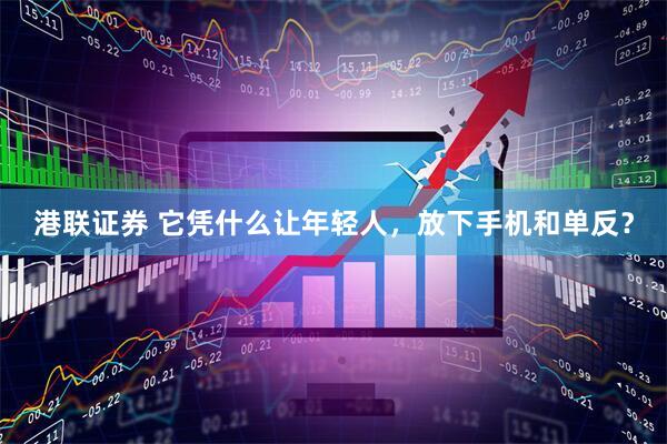 港联证券 它凭什么让年轻人，放下手机和单反？