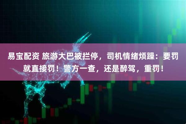易宝配资 旅游大巴被拦停，司机情绪烦躁：要罚就直接罚！警方一查，还是醉驾，重罚！